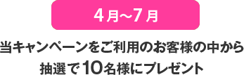 4月〜7月
当キャンペーンをご利用のお客様の中から抽選で10名様にプレゼント