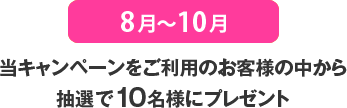 8月〜10月
当キャンペーンをご利用のお客様の中から抽選で10名様にプレゼント