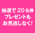 抽選で20名様プレゼントもお見逃しなく！