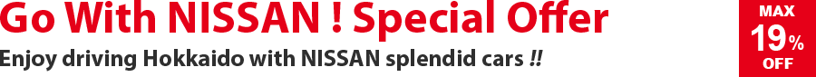 Go with NISSAN ! Special offers
Enjoy driving Hokkaido with NISSAN splendid cars !!
MAX 19% OFF
