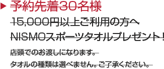 予約先着30名様
15,000円以上ご利用の方へNISMOスポーツタオルプレゼント！店頭でのお渡しになります。タオルの種類は選べません。ご了承ください。