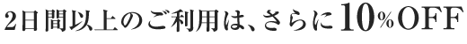 2日間以上のご利用は、さらに10％OFF