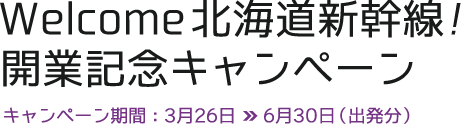 Welcome北海道新幹線!開業記念キャンペーン キャンペーン期間：3月26日 6月30日（出発分）