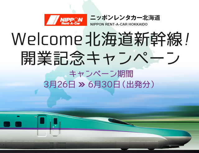 ニッポンレンタカー北海道 NIPPON RENT-A-CAR HOKKAIDO
Welcome北海道新幹線!開業記念キャンペーン キャンペーン期間：3月26日 6月30日（出発分）