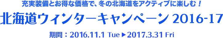 充実装備とお得な価格で、冬の北海道をアクティブに楽しむ！北海道ウィンターキャンペーン2016-17 期間：2016.11.1 Tue　2017.3.31 Fri